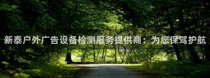 杏宇平台好吗：新泰户外广告设备检测服务提供商：为您保驾护航