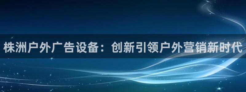 杏宇平台登录步骤：株洲户外广告设备：创新引领户外营销新时代