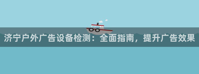 杏宇平台登录步骤是什么：济宁户外广告设备检测：全面指南，提升广告效果