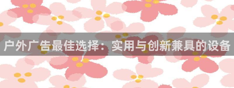 杏宇平台代理多少钱一次：户外广告最佳选择：实用与创新兼具的设备