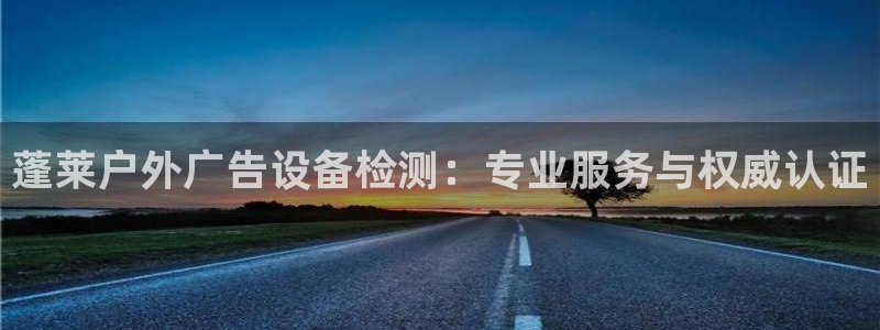 杏宇平台怎么样：蓬莱户外广告设备检测：专业服务与权威认证