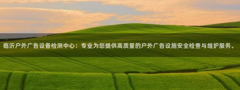 杏宇平台开户：临沂户外广告设备检测中心：专业为您提供高质量的户外广告设施安全检查与维护服务。