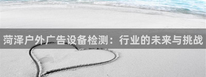 杏宇平台是什么：菏泽户外广告设备检测：行业的未来与挑战