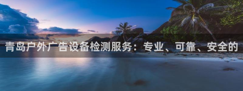 杏宇官方平台官网：青岛户外广告设备检测服务：专业、可靠、安全的